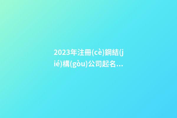 2023年注冊(cè)鋼結(jié)構(gòu)公司起名 取個(gè)鋼結(jié)構(gòu)公司名字-第1張-公司起名-玄機(jī)派